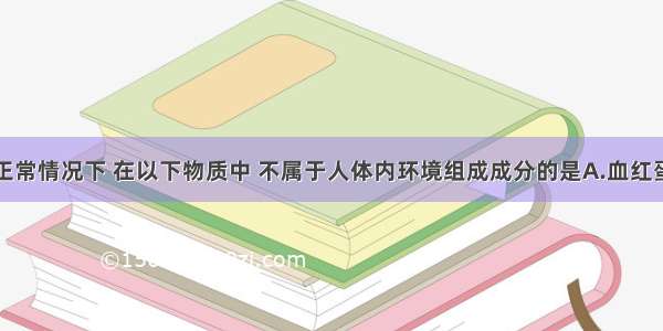 单选题正常情况下 在以下物质中 不属于人体内环境组成成分的是A.血红蛋白B.性