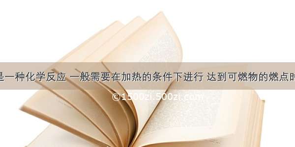 燃料燃烧是一种化学反应 一般需要在加热的条件下进行 达到可燃物的燃点时燃烧发生 