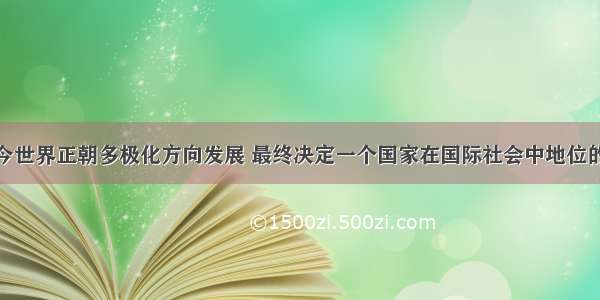 单选题当今世界正朝多极化方向发展 最终决定一个国家在国际社会中地位的是A.以经