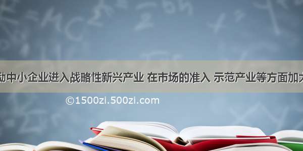 单选题鼓励中小企业进入战略性新兴产业 在市场的准入 示范产业等方面加大对民营企