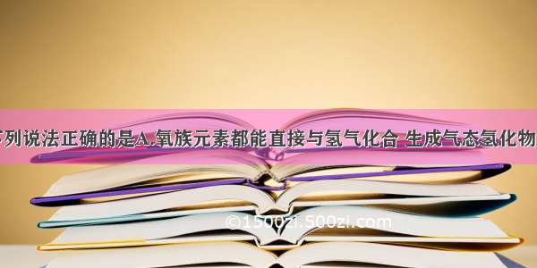 单选题下列说法正确的是A.氧族元素都能直接与氢气化合 生成气态氢化物B.最高价