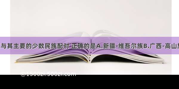 下列自治区与其主要的少数民族配对 正确的是A.新疆-维吾尔族B.广西-高山族C.西藏-壮