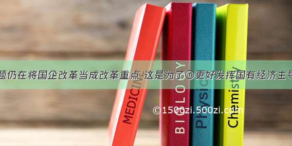 单选题仍在将国企改革当成改革重点 这是为了①更好发挥国有经济主导作用