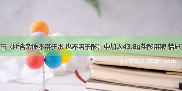 向12g石灰石（所含杂质不溶于水 也不溶于酸）中加入43.8g盐酸溶液 恰好完全反应 产