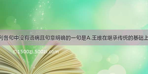 单选题下列各句中没有语病且句意明确的一句是A.王维在继承传统的基础上 努力创造