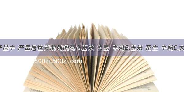 美国农产品中 产量居世界前列的有A.玉米 大豆 牛奶B.玉米 花生 牛奶C.大豆 肉类