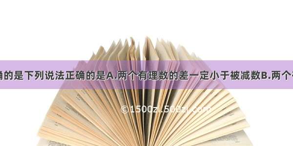 下列说法正确的是下列说法正确的是A.两个有理数的差一定小于被减数B.两个有理数的和一