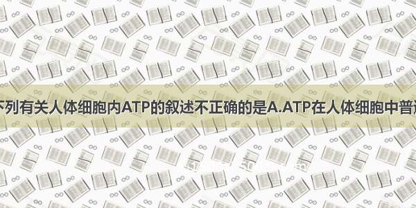 单选题下列有关人体细胞内ATP的叙述不正确的是A.ATP在人体细胞中普遍存在但
