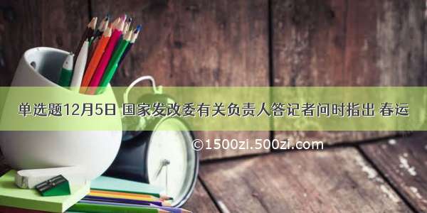 单选题12月5日 国家发改委有关负责人答记者问时指出 春运