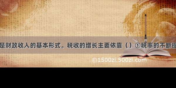 单选题税收是财政收入的基本形式。税收的增长主要依靠（）①税率的不断提高②国家依