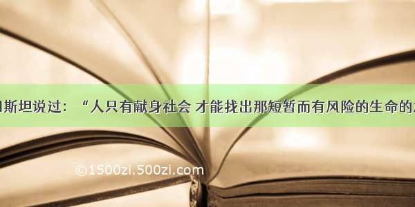 单选题爱因斯坦说过：“人只有献身社会 才能找出那短暂而有风险的生命的意义。”这