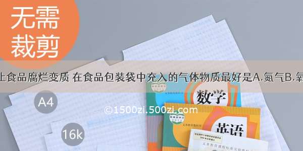 单选题为防止食品腐烂变质 在食品包装袋中充入的气体物质最好是A.氮气B.氧气C.二氧化