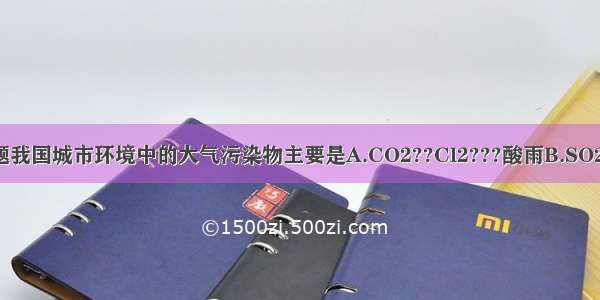 单选题我国城市环境中的大气污染物主要是A.CO2??Cl2???酸雨B.SO2???N