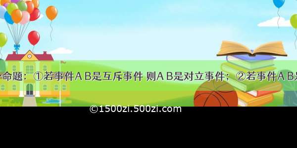 有下列四个命题：①若事件A B是互斥事件 则A B是对立事件；②若事件A B是对立事件