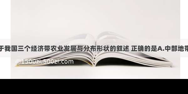 单选题关于我国三个经济带农业发展与分布形状的叙述 正确的是A.中部地带商品粮基