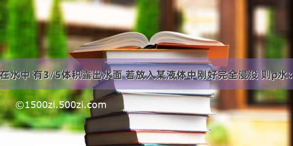 一物体浸在水中 有3/5体积露出水面 若放入某液体中刚好完全浸没 则ρ水：ρ液A.5：