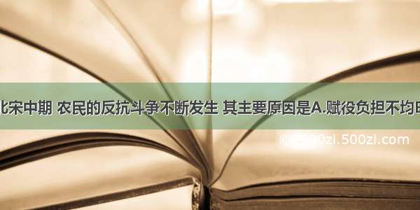 单选题北宋中期 农民的反抗斗争不断发生 其主要原因是A.赋役负担不均B.土地兼