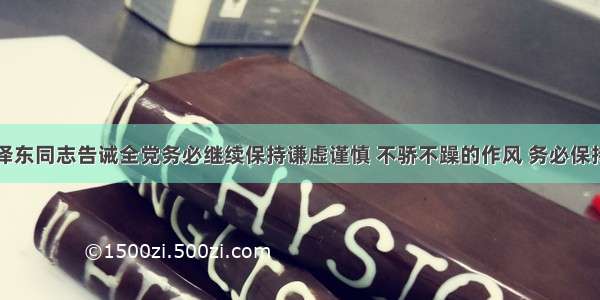 单选题毛泽东同志告诫全党务必继续保持谦虚谨慎 不骄不躁的作风 务必保持艰苦奋斗