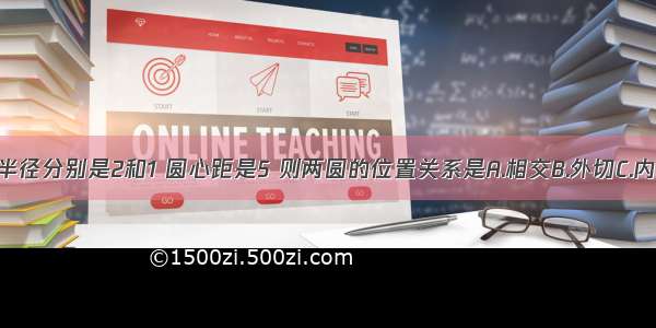 两个圆的半径分别是2和1 圆心距是5 则两圆的位置关系是A.相交B.外切C.内切D.外离