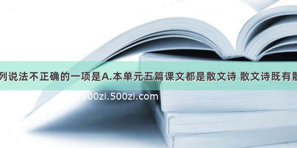 单选题下列说法不正确的一项是A.本单元五篇课文都是散文诗 散文诗既有散文的情趣