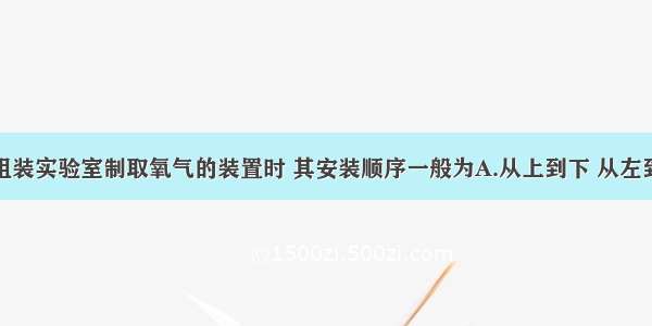 单选题组装实验室制取氧气的装置时 其安装顺序一般为A.从上到下 从左到右B.从