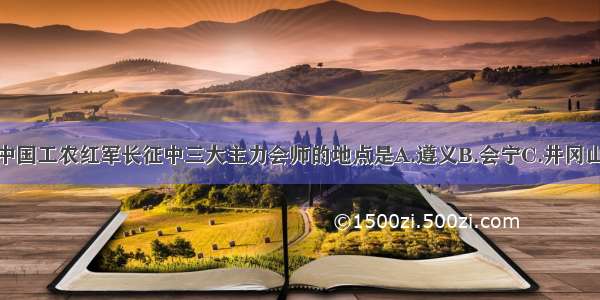 单选题中国工农红军长征中三大主力会师的地点是A.遵义B.会宁C.井冈山D.陕甘