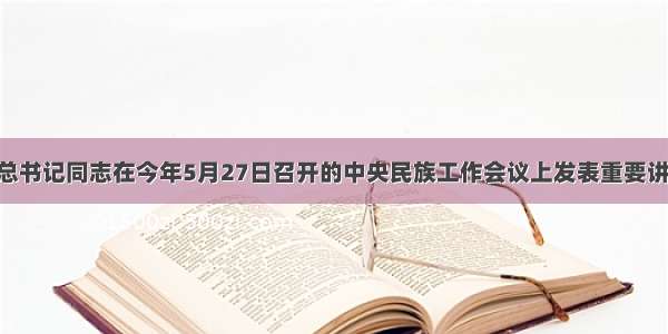 单选题胡总书记同志在今年5月27日召开的中央民族工作会议上发表重要讲话 强调把