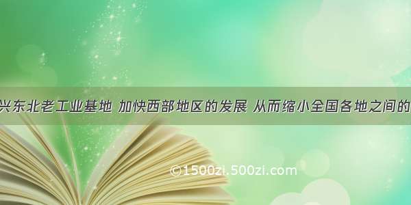 单选题振兴东北老工业基地 加快西部地区的发展 从而缩小全国各地之间的差距 实现