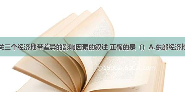 单选题有关三个经济地带差异的影响因素的叙述 正确的是（）A.东部经济地带基本上