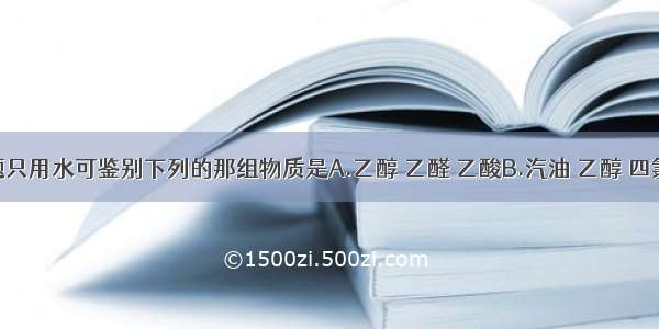 单选题只用水可鉴别下列的那组物质是A.乙醇 乙醛 乙酸B.汽油 乙醇 四氯化碳