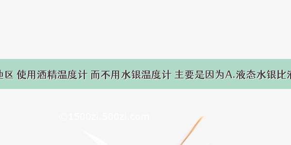 在很冷的地区 使用酒精温度计 而不用水银温度计 主要是因为A.液态水银比液态酒精凝