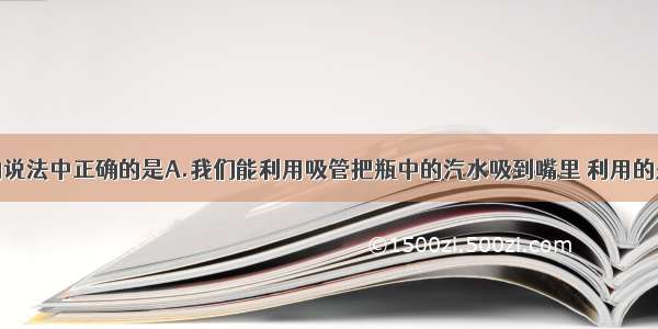 单选题下列的说法中正确的是A.我们能利用吸管把瓶中的汽水吸到嘴里 利用的是大气压强B.