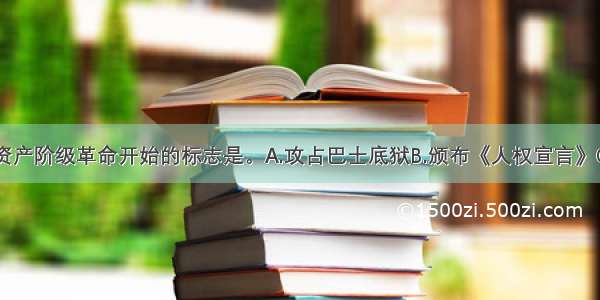 单选题法国资产阶级革命开始的标志是。A.攻占巴士底狱B.颁布《人权宣言》C.第一共和国