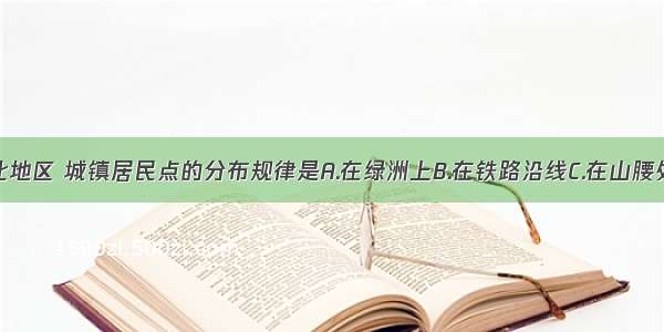 单选题西北地区 城镇居民点的分布规律是A.在绿洲上B.在铁路沿线C.在山腰处D.在河流