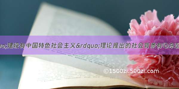 单选题邓小平&ldquo;建设有中国特色社会主义&rdquo;理论提出的社会背景有①东欧及亚洲社会主义国