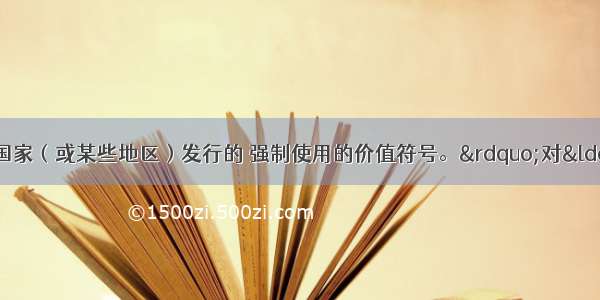 单选题&ldquo;纸币是由国家（或某些地区）发行的 强制使用的价值符号。&rdquo;对&ldquo;使用&rdquo;应这样