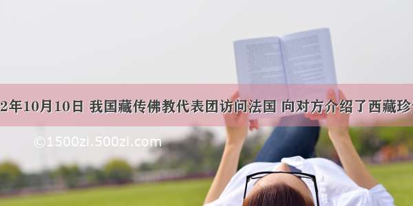 单选题2002年10月10日 我国藏传佛教代表团访问法国 向对方介绍了西藏珍贵的文化遗