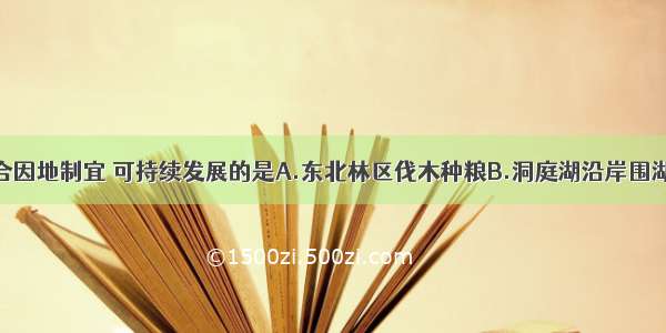 下列做法符合因地制宜 可持续发展的是A.东北林区伐木种粮B.洞庭湖沿岸围湖造田C.云贵