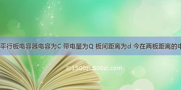 填空题平行板电容器电容为C 带电量为Q 板间距离为d 今在两板距离的中点d/2