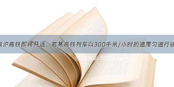 填空题京沪高铁即将开通．若某高铁列车以300千米/小时的速度匀速行驶．0.5小