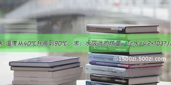 质量为2kg的水 温度从40℃升高到90℃．求：水吸收的热量．[c水=4.2×103?J/（kg?℃）]．