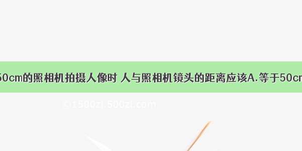 用镜头焦距为50cm的照相机拍摄人像时 人与照相机镜头的距离应该A.等于50cmB.在50cm到