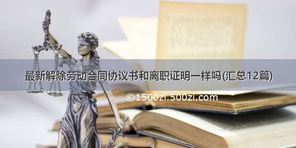 最新解除劳动合同协议书和离职证明一样吗(汇总12篇)