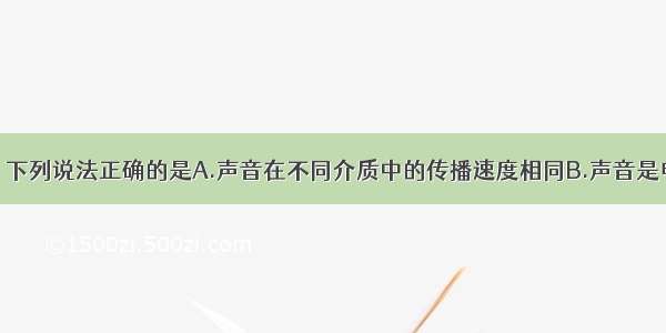 关于声现象 下列说法正确的是A.声音在不同介质中的传播速度相同B.声音是电磁波 它可