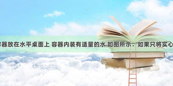 将圆筒形容器放在水平桌面上 容器内装有适量的水 如图所示．如果只将实心小球A投放