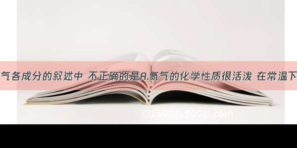 下列有关空气各成分的叙述中 不正确的是A.氮气的化学性质很活泼 在常温下就能与许多