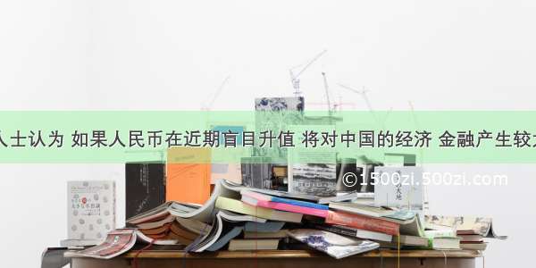 单选题权威人士认为 如果人民币在近期盲目升值 将对中国的经济 金融产生较大的负面影响