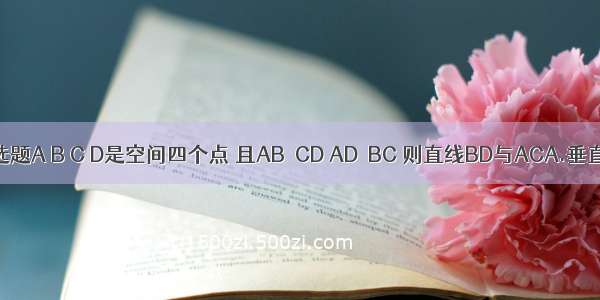 单选题A B C D是空间四个点 且AB⊥CD AD⊥BC 则直线BD与ACA.垂直B