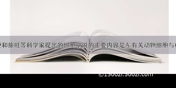 单选题施莱登和施旺等科学家提出的细胞学说的主要内容是A.有关动物细胞与植物细胞的区