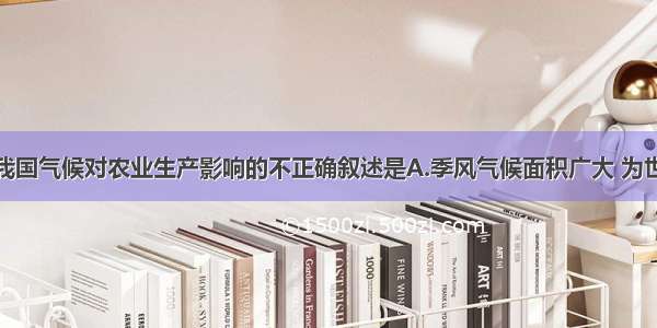 单选题有关我国气候对农业生产影响的不正确叙述是A.季风气候面积广大 为世界种植水稻